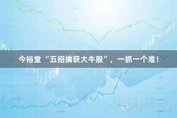 今裕堂 “五招擒获大牛股”，一抓一个准！
