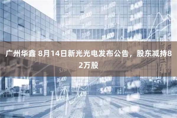 广州华鑫 8月14日新光光电发布公告，股东减持82万股