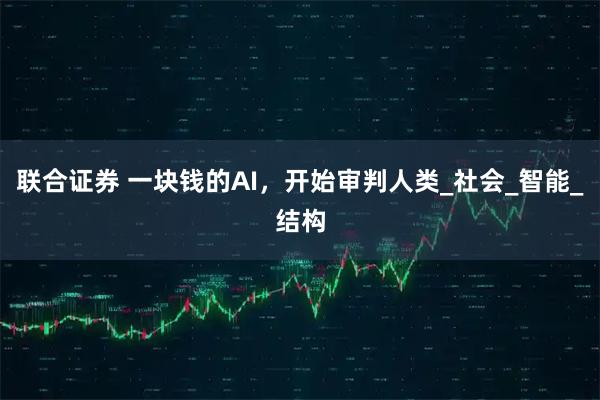 联合证券 一块钱的AI，开始审判人类_社会_智能_结构