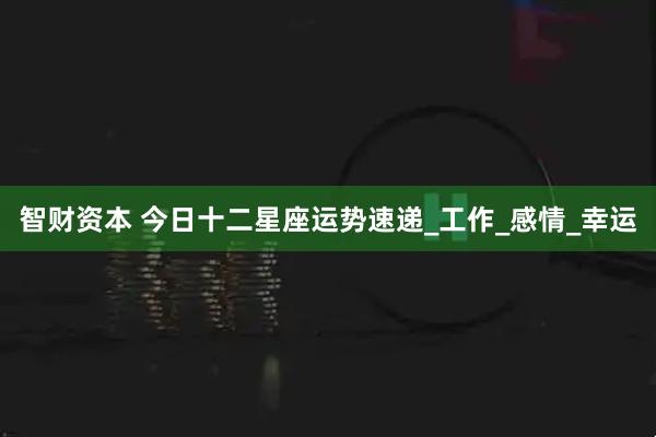智财资本 今日十二星座运势速递_工作_感情_幸运