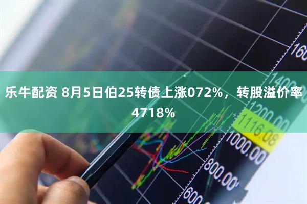 乐牛配资 8月5日伯25转债上涨072%,转股溢价率4718%