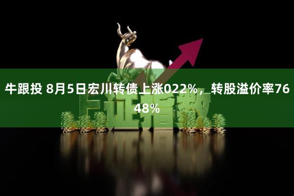 牛跟投 8月5日宏川转债上涨022%，转股溢价率7648%