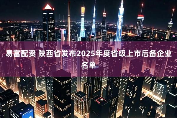 易富配资 陕西省发布2025年度省级上市后备企业名单