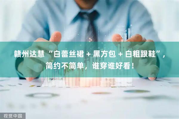 赣州达慧 “白蕾丝裙 + 黑方包 + 白粗跟鞋”,简约不简单,谁穿谁好看!