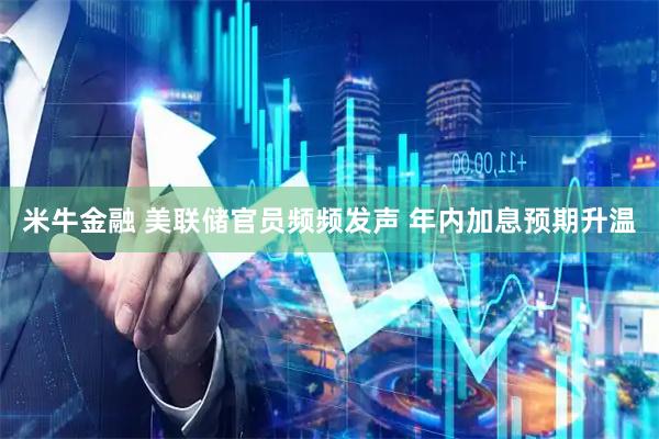 米牛金融 美联储官员频频发声 年内加息预期升温
