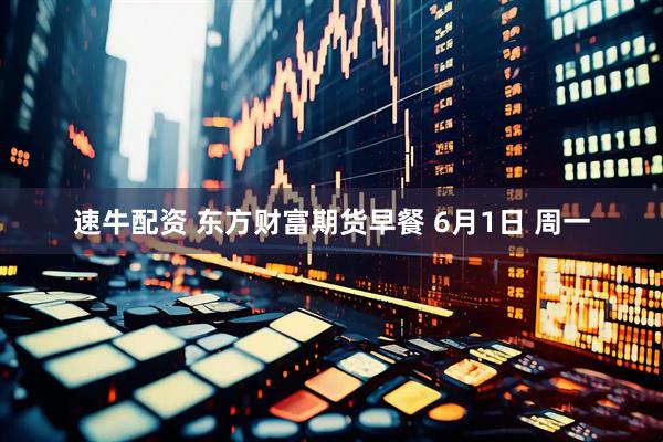 速牛配资 东方财富期货早餐 6月1日 周一