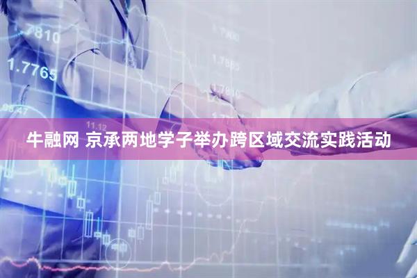 牛融网 京承两地学子举办跨区域交流实践活动