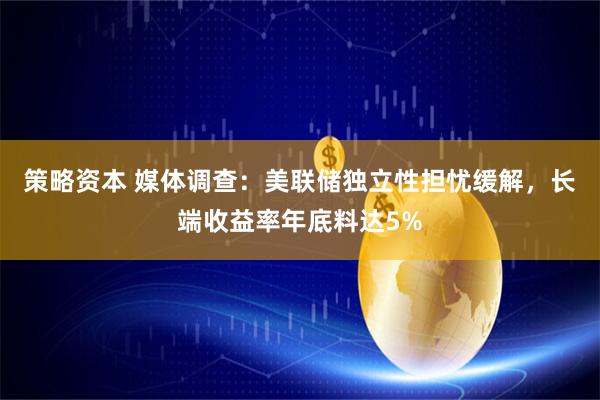 策略资本 媒体调查：美联储独立性担忧缓解，长端收益率年底料达5%