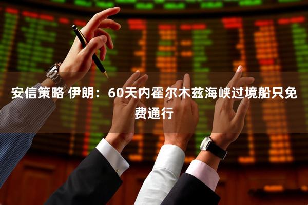 安信策略 伊朗：60天内霍尔木兹海峡过境船只免费通行