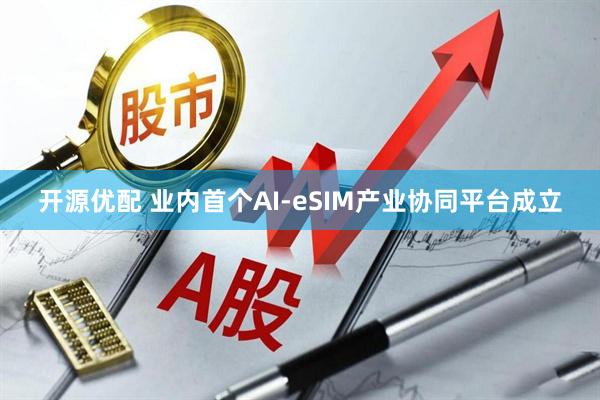 开源优配 业内首个AI-eSIM产业协同平台成立