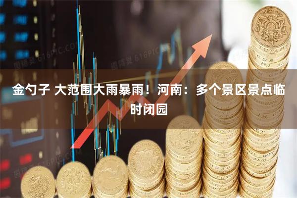 金勺子 大范围大雨暴雨！河南：多个景区景点临时闭园