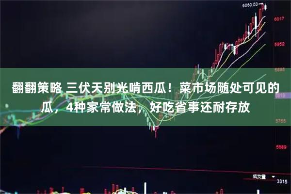 翻翻策略 三伏天别光啃西瓜！菜市场随处可见的瓜，4种家常做法，好吃省事还耐存放