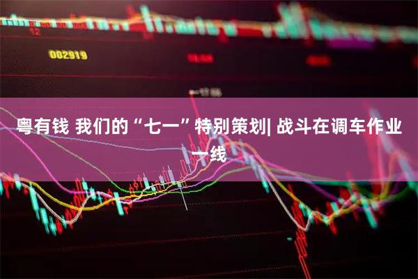 粤有钱 我们的“七一”特别策划| 战斗在调车作业一线