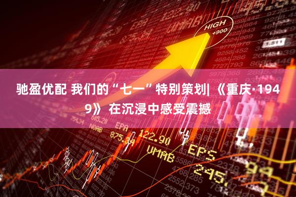 驰盈优配 我们的“七一”特别策划| 《重庆·1949》 在沉浸中感受震撼