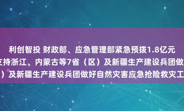 利创智投 财政部、应急管理部紧急预拨1.8亿元中央自然灾害救灾资金 支持浙江、内蒙古等7省（区）及新疆生产建设兵团做好自然灾害应急抢险救灾工作