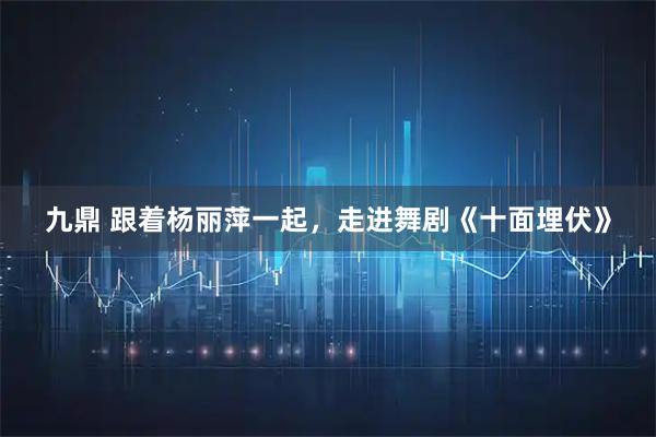 九鼎 跟着杨丽萍一起，走进舞剧《十面埋伏》