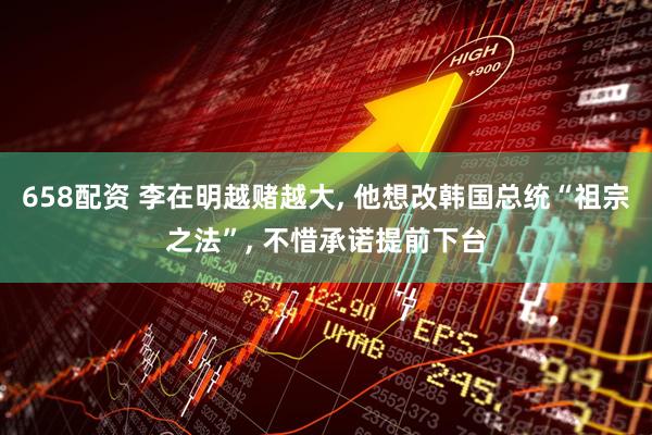 658配资 李在明越赌越大, 他想改韩国总统“祖宗之法”, 不惜承诺提前下台