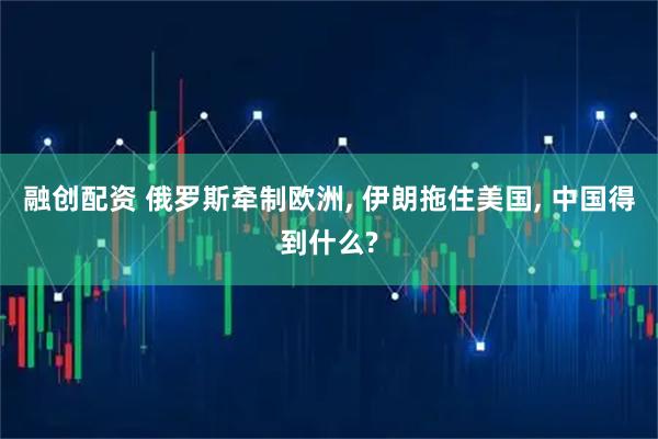 融创配资 俄罗斯牵制欧洲, 伊朗拖住美国, 中国得到什么?