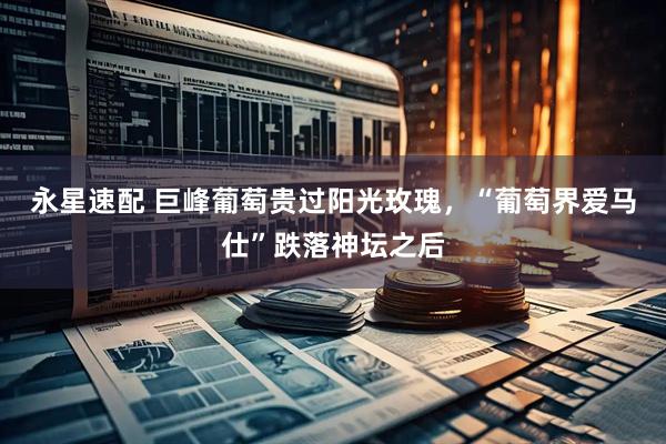永星速配 巨峰葡萄贵过阳光玫瑰，“葡萄界爱马仕”跌落神坛之后
